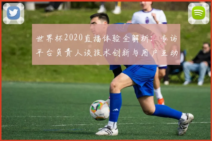 世界杯2020直播体验全解析：专访平台负责人谈技术创新与用户互动