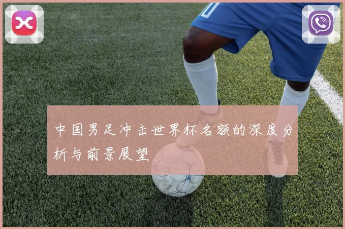 中国男足冲击世界杯名额的深度分析与前景展望