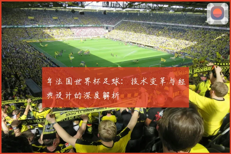 年法国世界杯足球：技术变革与经典设计的深度解析