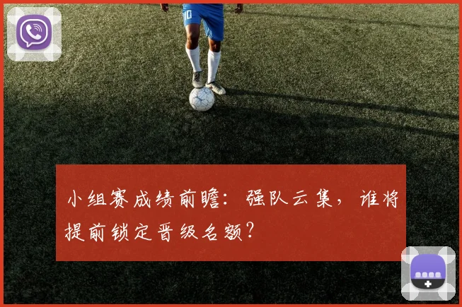 小组赛成绩前瞻：强队云集，谁将提前锁定晋级名额？