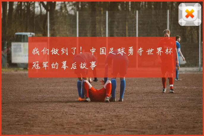 我们做到了！中国足球勇夺世界杯冠军的幕后故事