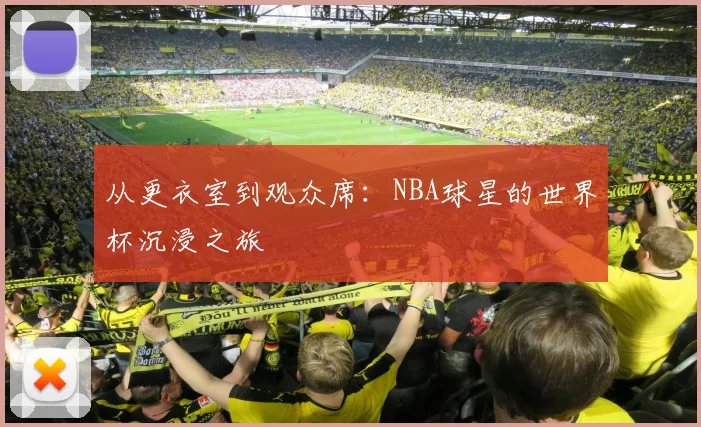 从更衣室到观众席：NBA球星的世界杯沉浸之旅