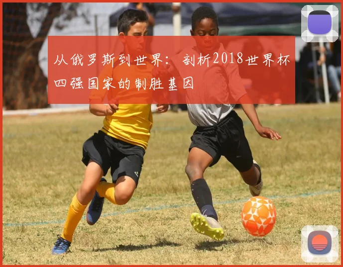 从俄罗斯到世界：剖析2018世界杯四强国家的制胜基因