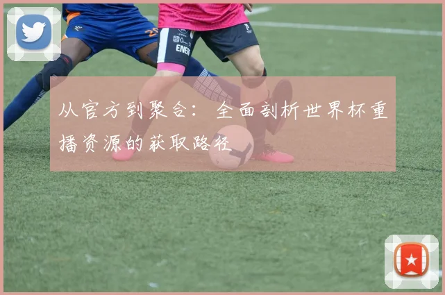 从官方到聚合:全面剖析世界杯重播资源的获取路径