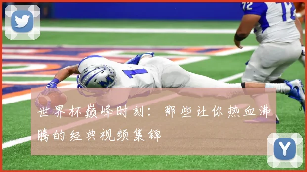 世界杯巅峰时刻:那些让你热血沸腾的经典视频集锦