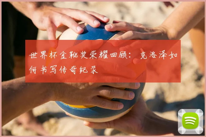 世界杯金靴奖荣耀回顾:克洛泽如何书写传奇纪录