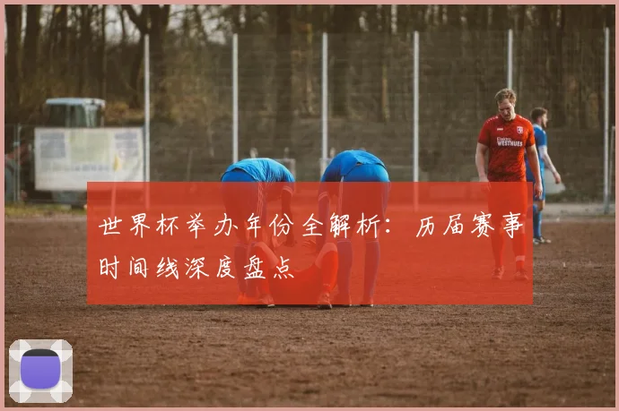 世界杯举办年份全解析：历届赛事时间线深度盘点