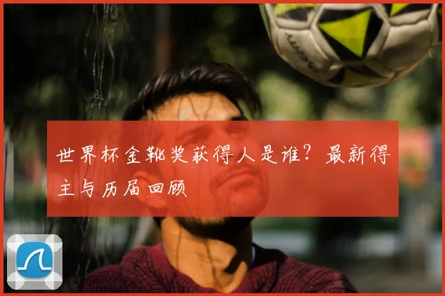 世界杯金靴奖获得人是谁？最新得主与历届回顾