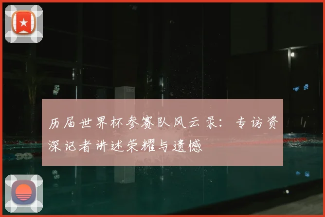 历届世界杯参赛队风云录:专访资深记者讲述荣耀与遗憾
