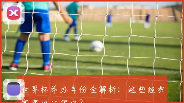 世界杯举办年份全解析：这些经典赛事你记得吗？