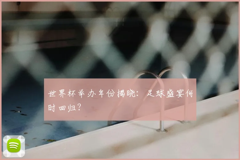 世界杯举办年份揭晓:足球盛宴何时回归?
