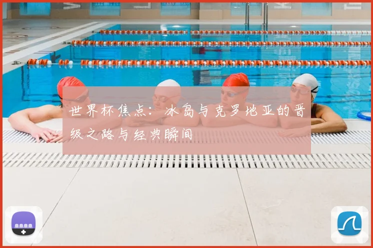 世界杯焦点：冰岛与克罗地亚的晋级之路与经典瞬间