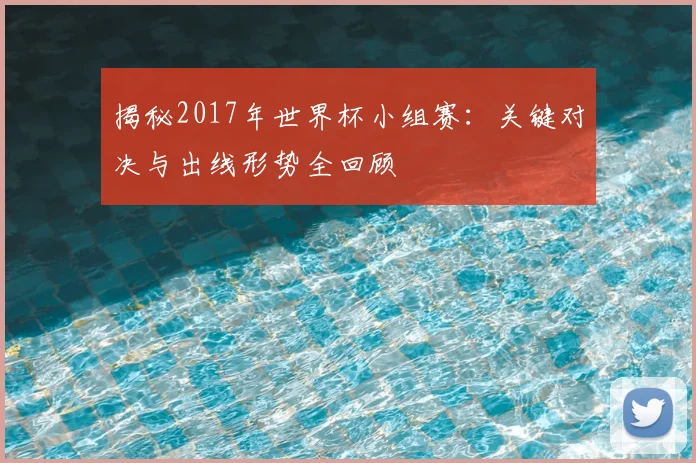 揭秘2017年世界杯小组赛:关键对决与出线形势全回顾