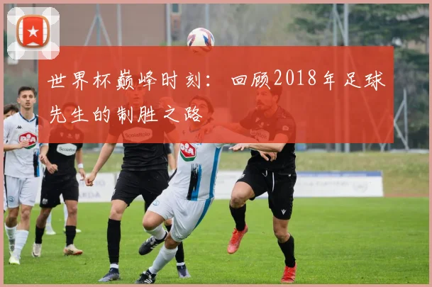 世界杯巅峰时刻:回顾2018年足球先生的制胜之路