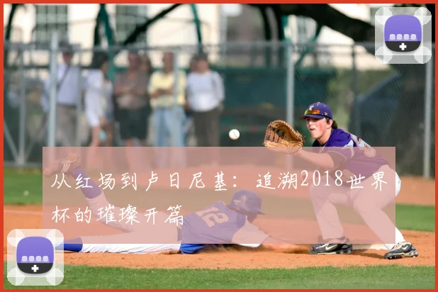 从红场到卢日尼基:追溯2018世界杯的璀璨开篇