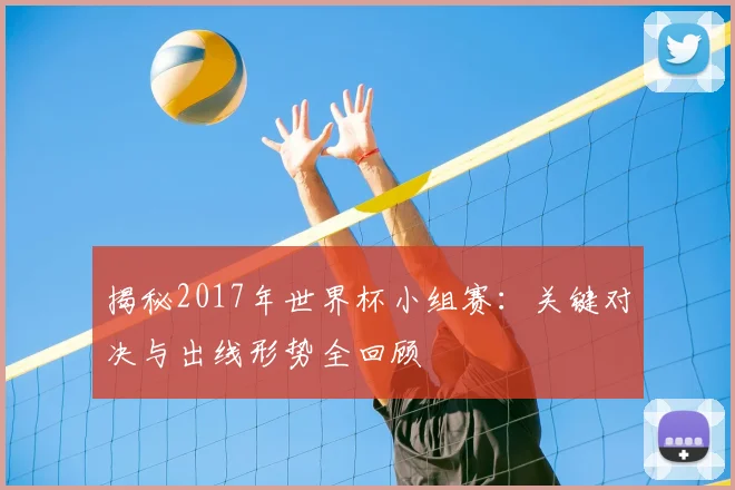 揭秘2017年世界杯小组赛：关键对决与出线形势全回顾