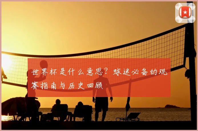 世界杯是什么意思?球迷必备的观赛指南与历史回顾