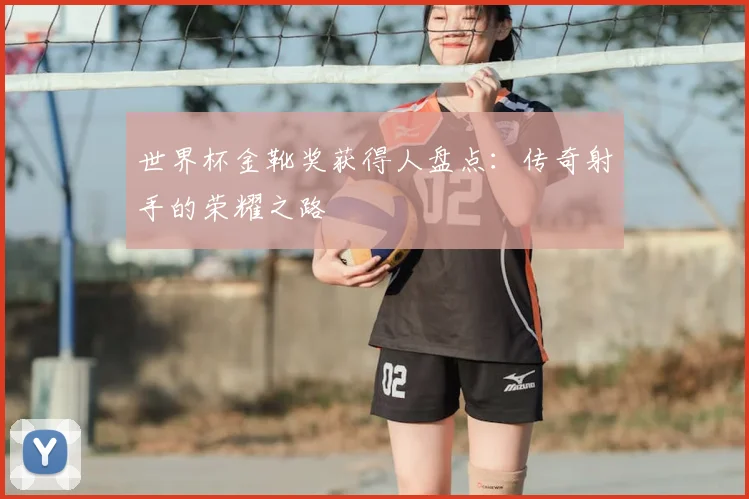 世界杯金靴奖获得人盘点:传奇射手的荣耀之路
