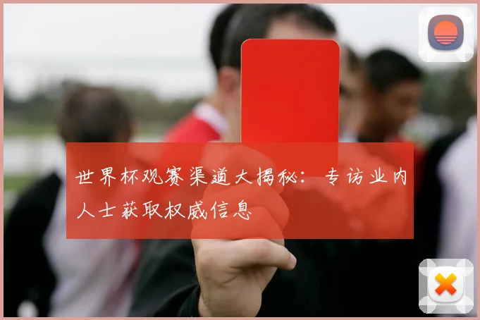 世界杯观赛渠道大揭秘:专访业内人士获取权威信息