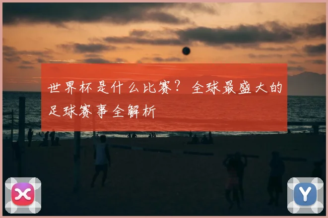 世界杯是什么比赛？全球最盛大的足球赛事全解析
