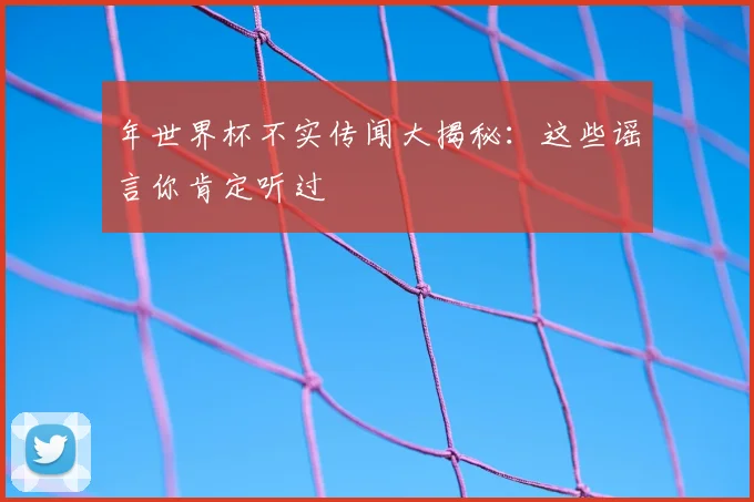 年世界杯不实传闻大揭秘:这些谣言你肯定听过