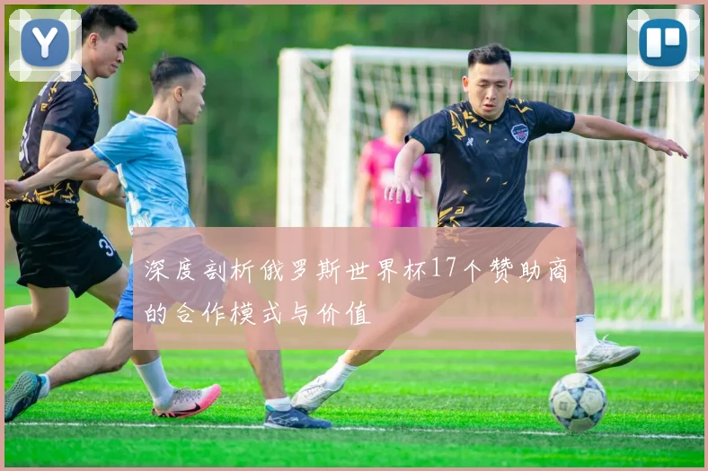 深度剖析俄罗斯世界杯17个赞助商的合作模式与价值