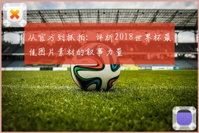 从官方到抓拍:评析2018世界杯最佳图片素材的叙事力量