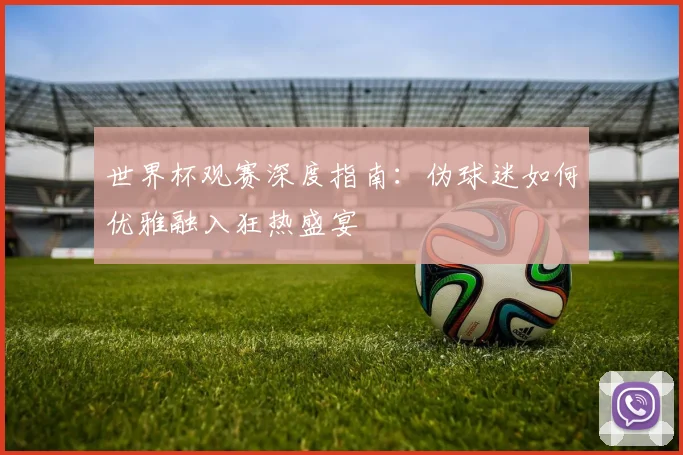 世界杯观赛深度指南:伪球迷如何优雅融入狂热盛宴