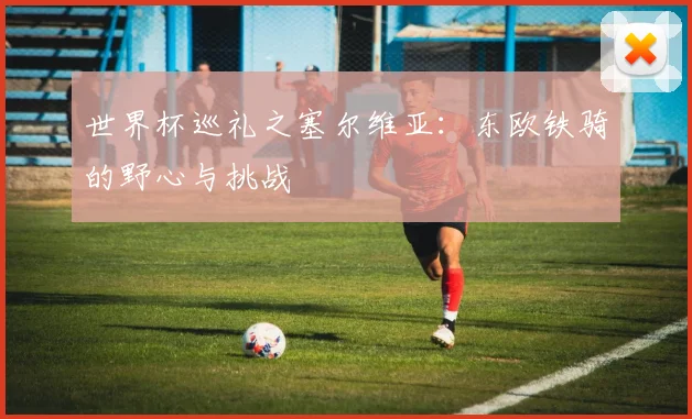 世界杯巡礼之塞尔维亚:东欧铁骑的野心与挑战