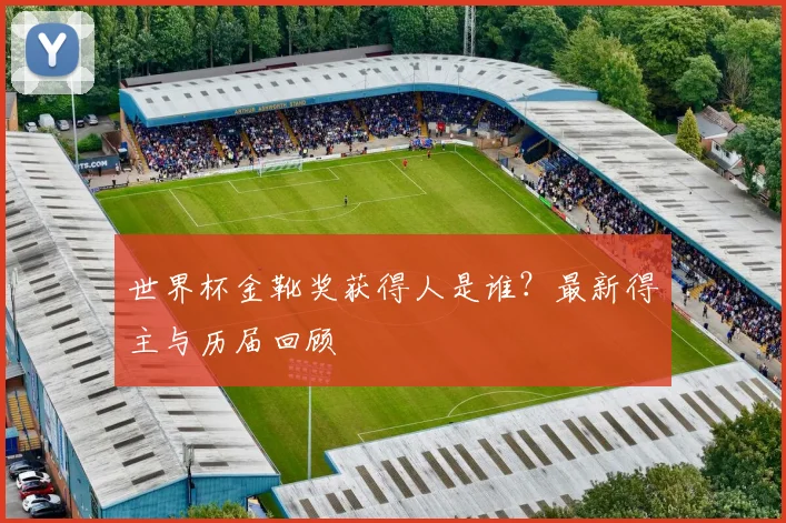 世界杯金靴奖获得人是谁?最新得主与历届回顾