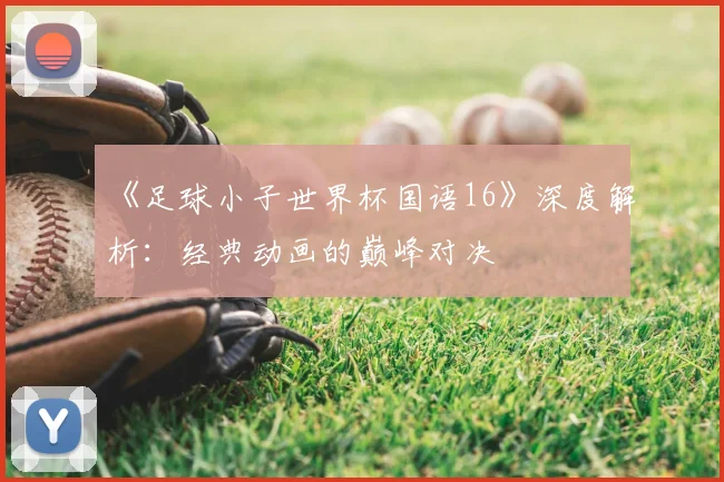 《足球小子世界杯国语16》深度解析:经典动画的巅峰对决