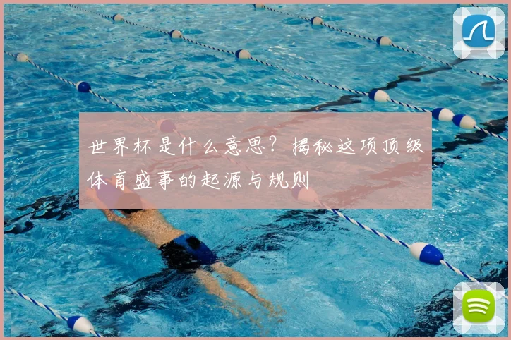世界杯是什么意思?揭秘这项顶级体育盛事的起源与规则