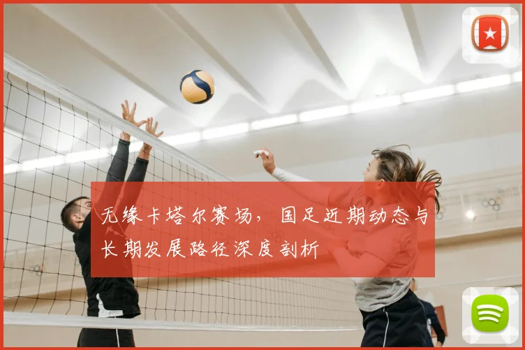 无缘卡塔尔赛场,国足近期动态与长期发展路径深度剖析