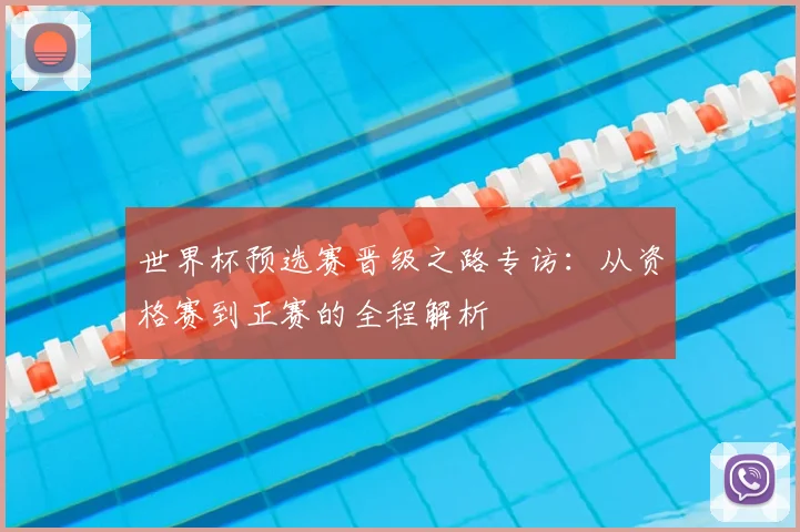 世界杯预选赛晋级之路专访：从资格赛到正赛的全程解析