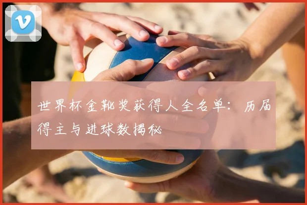 世界杯金靴奖获得人全名单:历届得主与进球数揭秘