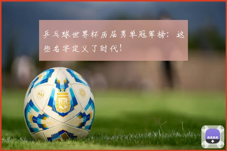 乒乓球世界杯历届男单冠军榜:这些名字定义了时代!