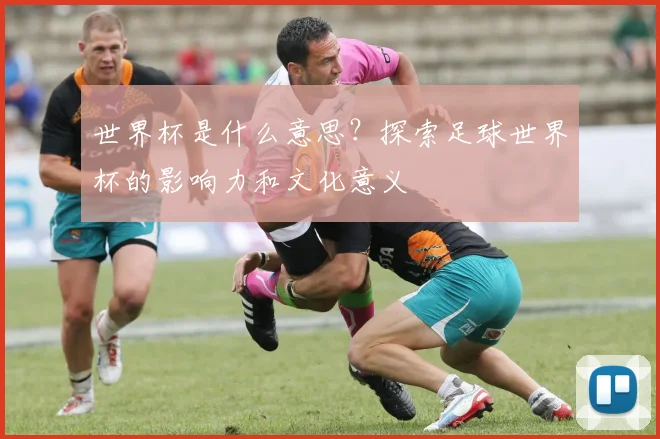 世界杯是什么意思？探索足球世界杯的影响力和文化意义