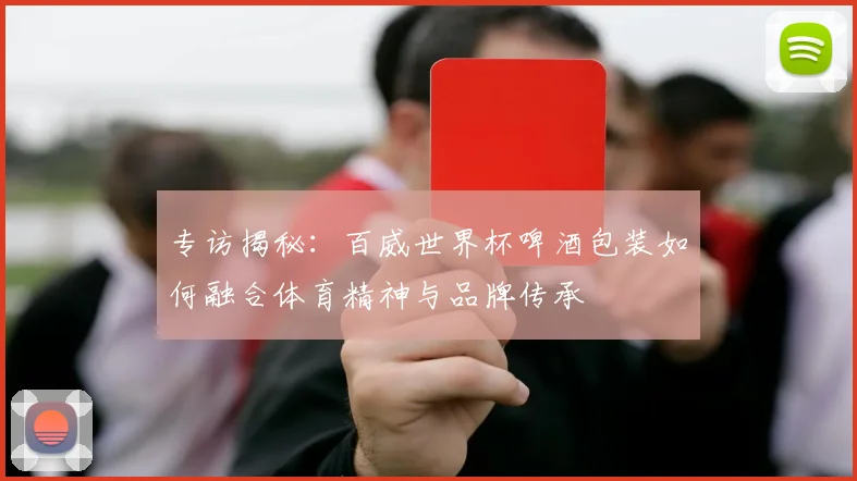 专访揭秘：百威世界杯啤酒包装如何融合体育精神与品牌传承