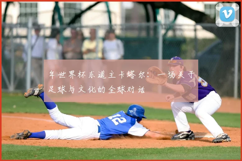 年世界杯东道主卡塔尔：一场关于足球与文化的全球对话
