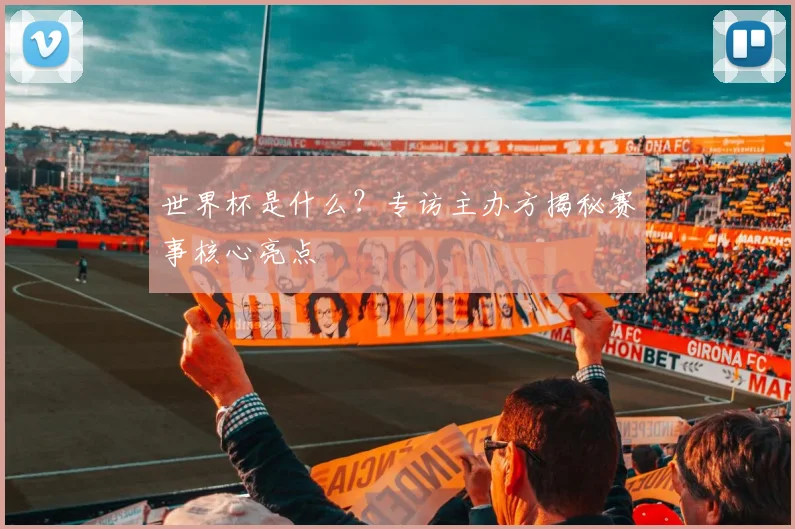 世界杯是什么？专访主办方揭秘赛事核心亮点
