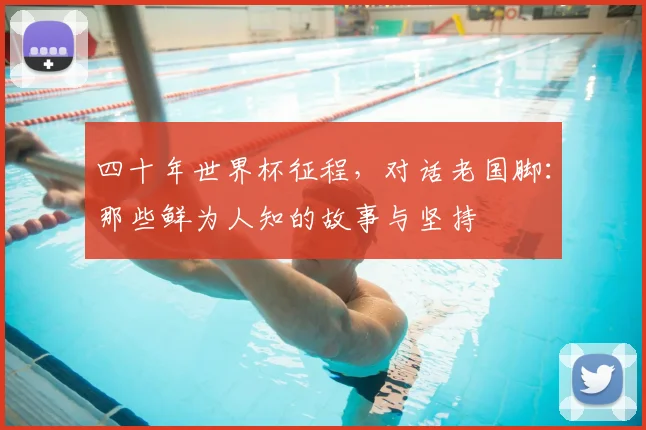 四十年世界杯征程,对话老国脚:那些鲜为人知的故事与坚持