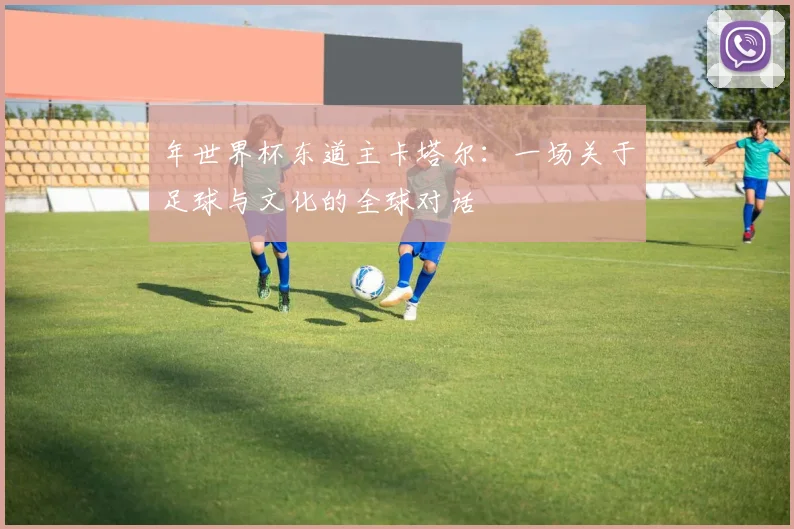 年世界杯东道主卡塔尔:一场关于足球与文化的全球对话