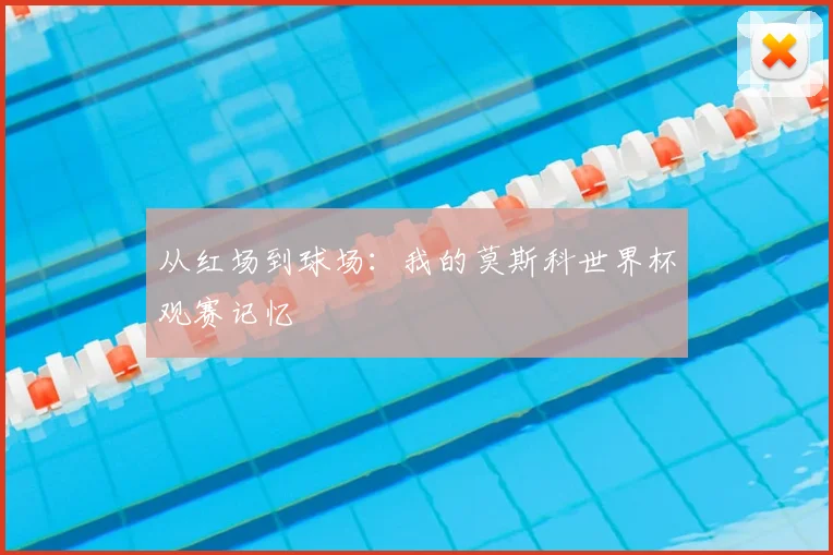 从红场到球场:我的莫斯科世界杯观赛记忆