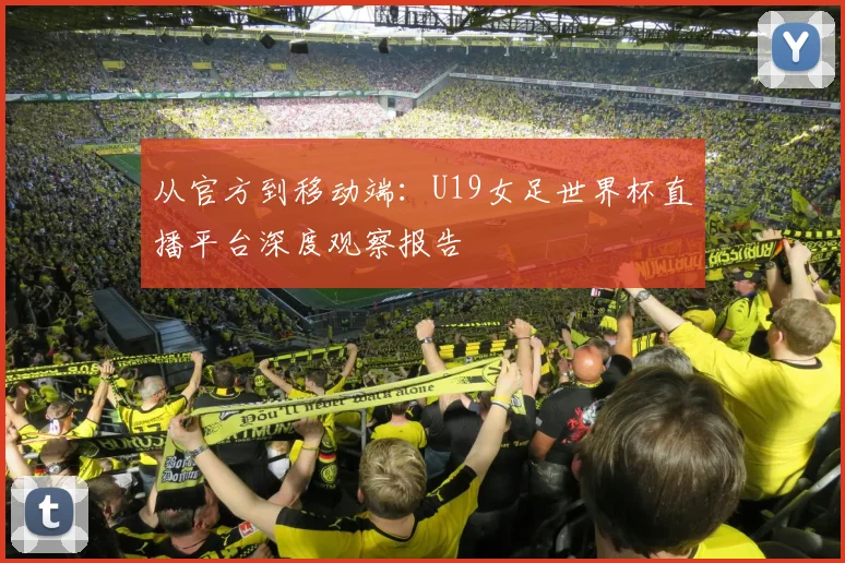 从官方到移动端:U19女足世界杯直播平台深度观察报告