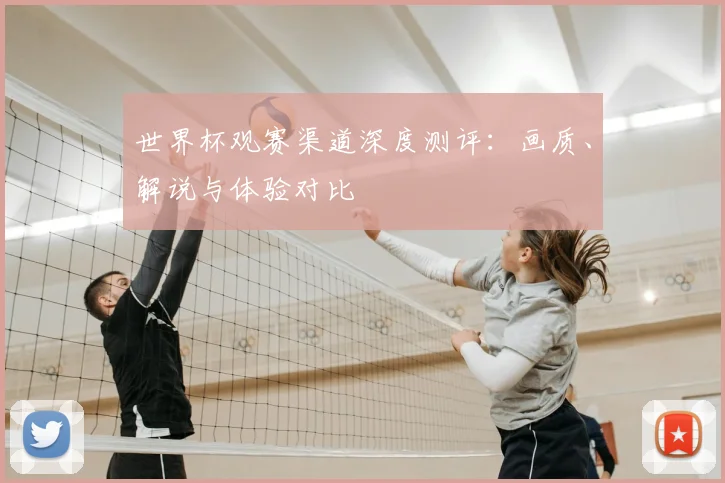 世界杯观赛渠道深度测评:画质、解说与体验对比
