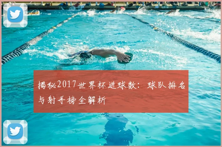 揭秘2017世界杯进球数:球队排名与射手榜全解析