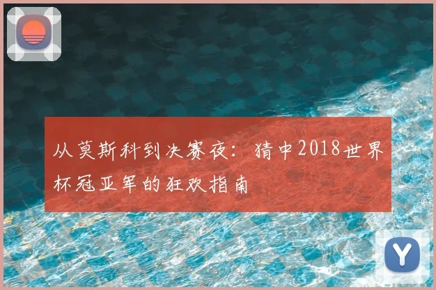 从莫斯科到决赛夜:猜中2018世界杯冠亚军的狂欢指南