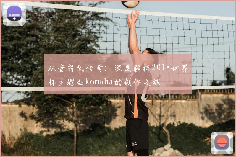 从音符到传奇：深度解析2018世界杯主题曲Komaha的创作之旅