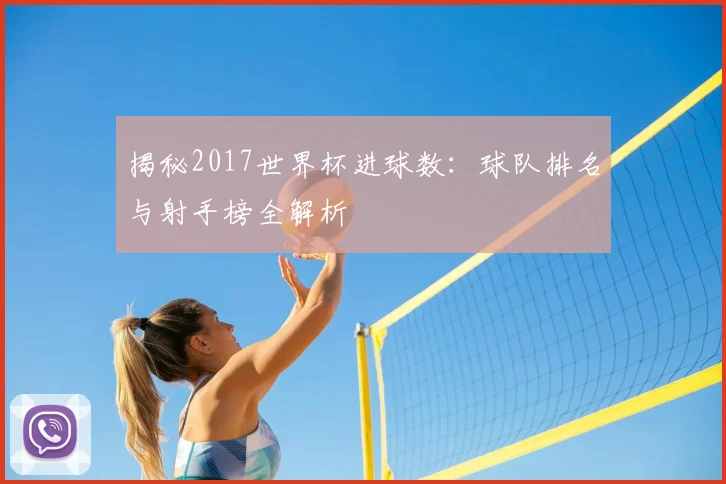 揭秘2017世界杯进球数:球队排名与射手榜全解析