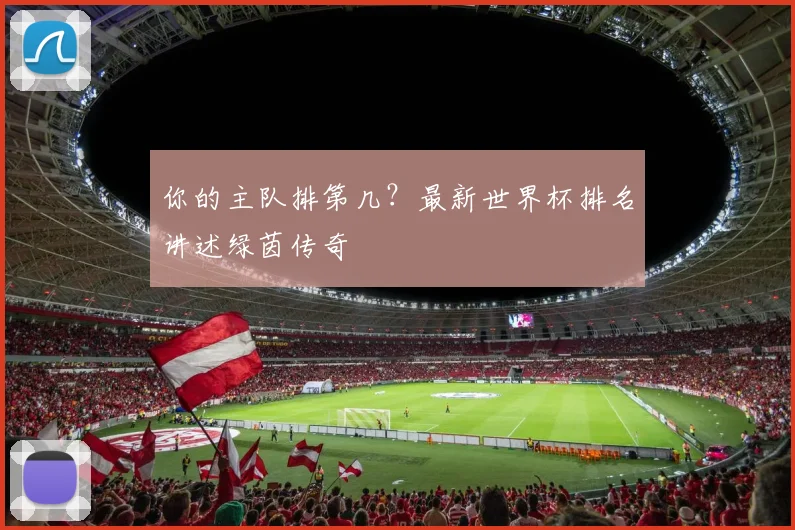 你的主队排第几？最新世界杯排名讲述绿茵传奇